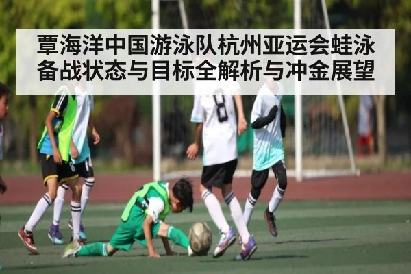 覃海洋中国游泳队杭州亚运会蛙泳备战状态与目标全解析与冲金展望